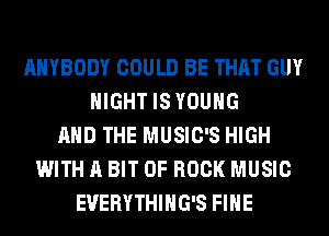 ANYBODY COULD BE THAT GUY
NIGHT IS YOUNG
AND THE MUSIC'S HIGH
WITH A BIT OF ROCK MUSIC
EVERYTHIHG'S FIHE