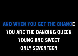 AND WHEN YOU GET THE CHANGE
YOU ARE THE DANCING QUEEN
YOUNG AND SWEET
ONLY SEVEHTEEH