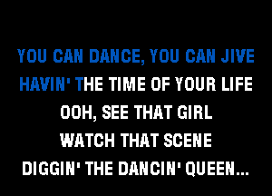 YOU CAN DANCE, YOU CAN JIVE
HAVIH' THE TIME OF YOUR LIFE
00H, SEE THAT GIRL
WATCH THAT SCENE
DIGGIH' THE DANCIH' QUEEN...