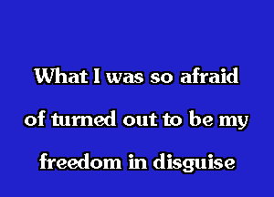 What I was so afraid
of turned out to be my

freedom in disguise