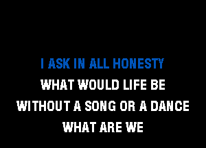 I ASK IN ALL HONESTY
WHAT WOULD LIFE BE
WITHOUT A SONG OR A DANCE
WHAT ARE WE