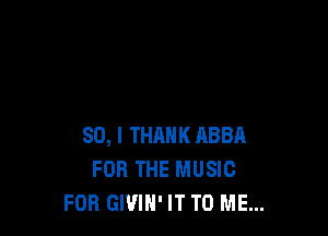SO, I THINK ABBA
FOR THE MUSIC
FOR GWIH' IT TO ME...