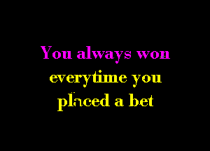 You always won
everytime you

placed a bet