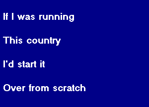 II I was running

This country

I'd start it

Over from scratch