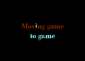 Moving game

'to game