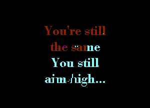 You're still
the same

You still

aim-Jlighooo