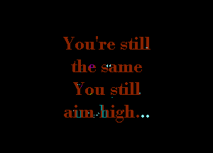 You're still
the same

You still

m-lligh. o o