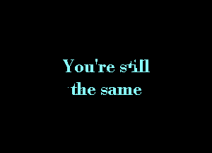 You're siill

(the same