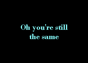 Oh you're still

the same