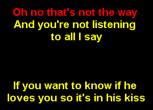 Oh no that's not the way
And you're not listening
to all I say

If you want to know if he
loves you so it's in his kiss