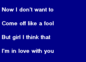 Now I don't want to

Come off like a fool

But girl I think that

I'm in love with you