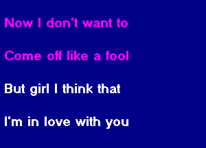 But girl I think that

I'm in love with you