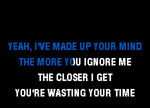 YEAH, I'VE MADE UPYOUR MIND
THE MORE YOU IGNORE ME
THE CLOSER I GET
YOU'RE WASTIHG YOUR TIME