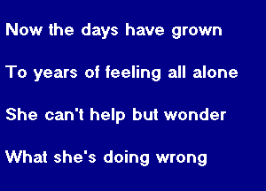 Now the days have grown
To years of feeling all alone

She can't help but wonder

What she's doing wrong