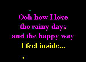 Ooh how I love
the rainy days

and the happy way

I feel inside...