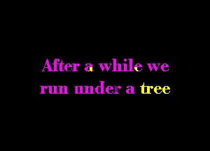 After a while we

run under a tree