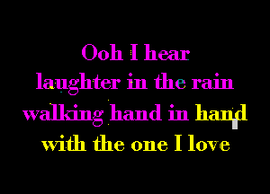 Ooh I hear
laughter in the rain
walking hand in hang

With the one I love