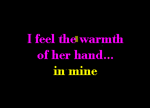I feel then warmth

of her hand...

in'mine