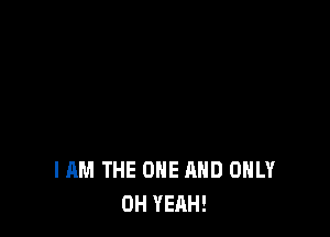 I AM THE ONE AND ONLY
OH YEAH!