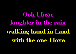 -Ooh I hear

laughter in the rain

walking hand in hand

with the one I love