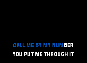 CALL ME BY MY NUMBER
YOU PUT ME THROUGH IT