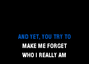 AND YET, YOU TRY TO
MAKE ME FORGET
WHO I REALLY AM