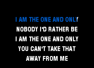 IAM THE ONE AND ONLY
NOBODY I'D RATHER BE

I AM THE ONE AND ONLY
YOU CAN'T TAKE THAT

AWAY FROM ME I