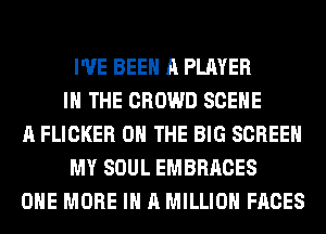 I'VE BEEN A PLAYER
IN THE CROWD SCENE
A FLICKER ON THE BIG SCREEN
MY SOUL EMBRACES
ONE MORE IN A MILLION FACES
