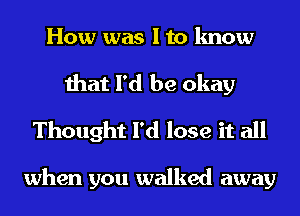 How was I to know

that I'd be okay
Thought I'd lose it all

when you walked away