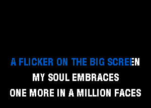 A FLICKER ON THE BIG SCREEN
MY SOUL EMBRRCES
ONE MORE IN A MILLION FACES