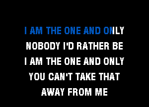 IAM THE ONE AND ONLY
NOBODY I'D RATHER BE

I AM THE ONE AND ONLY
YOU CAN'T TAKE THAT

AWAY FROM ME I