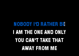 NOBODY I'D RATHER BE
I AM THE ONE AND ONLY
YOU CAN'T TAKE THAT

AWAY FROM ME I