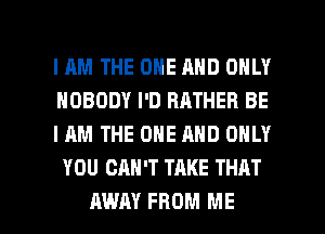 IAM THE ONE AND ONLY
NOBODY I'D RATHER BE

I AM THE ONE AND ONLY
YOU CAN'T TAKE THAT

AWAY FROM ME I