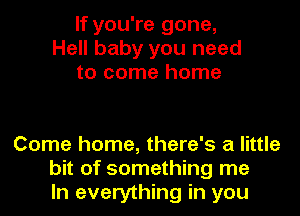 If you're gone,
Hell baby you need
to come home

Come home, there's a little
bit of something me
In everything in you