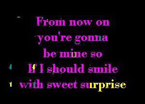 From now on

youire gonna
bemjne so

4' IfI should smile

1 With sweet surprise