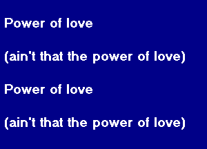 Power of love
(ain't that the power of love)

Power of love

(ain't that the power of love)
