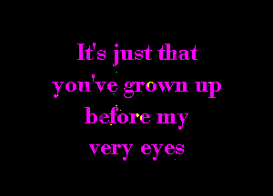 It's just that

you've grown up

befOre my
very eyes