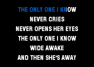 THE ONLY ONE I KNOW
NEVER CHIES
NEVER OPENS HEB EYES
THE ONLY ONE I KNOW
WIDE AWAKE

AND THEN SHE'S AWAY l