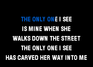 THE ONLY ONE I SEE
IS MINE WHEN SHE
WALKS DOWN THE STREET
THE ONLY ONE I SEE
HAS CARVED HER WAY INTO ME