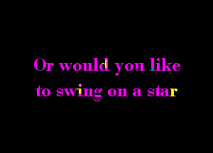 Or would you like

to swing on a star