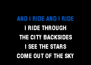 MID I RIDE MID I RIDE
I RIDE THROUGH
THE CITY BACKSIDES
I SEE THE STARS

COME OUT OF THE SKY l