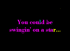 You could be

swingin' on a star...
