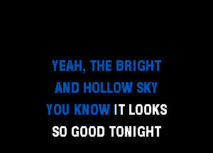 YEAH, THE BRIGHT

AND HOLLOW SKY
YOU KNOW IT LOOKS
SO GOOD TONIGHT