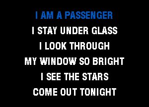 l RM 11 PASSENGER
l STAY UNDER GLASS
I LOOK THROUGH
MY WINDOW SO BRIGHT
I SEE THE STARS

COME OUT TONIGHT l