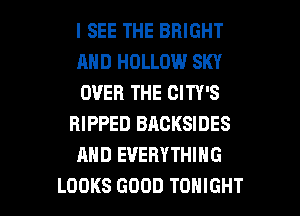 I SEE THE BRIGHT
MID HOLLOW SKY
OVER THE CITY'S
RIPPED BACKSIDES
AND EVERYTHING

LOOKS GDDD TONIGHT l