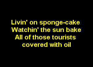 Livin' on sponge-cake
Watchin' the sun bake

All of those tourists
covered with oil