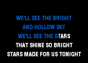 WE'LL SEE THE BRIGHT
AND HOLLOW SKY
WE'LL SEE THE STARS
THAT SHINE SO BRIGHT
STARS MADE FOR US TONIGHT