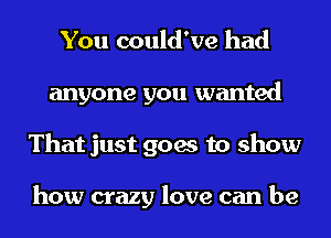 You could've had
anyone you wanted
That just goes to show

how crazy love can be