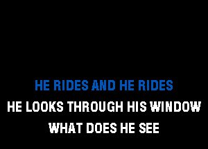 HE RIDES AND HE RIDES
HE LOOKS THROUGH HIS WINDOW
WHAT DOES HE SEE