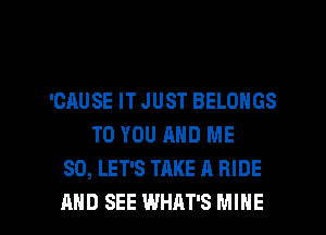 'GAUSE IT JUST BELOHGS
TO YOU AND ME
SO, LET'S TAKE A RIDE

AND SEE WHAT'S MINE l